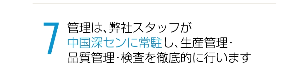 管理は弊社スタッフが中国深センに常駐し生産管理・品質管理・検査を徹底的に行います。