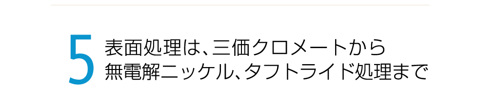 表面処理は三価クロメートから無電解ニッケル、タフトライド処理まで。