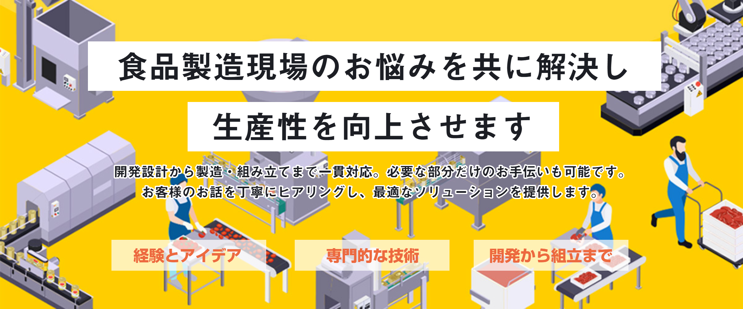 食品に解決し生産性を向上させます。開発設計から製造・組立まで一貫対応。