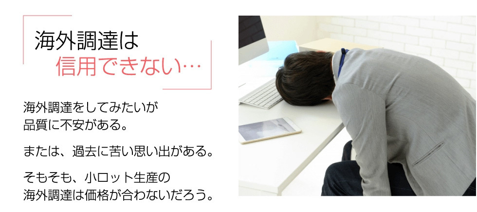 海外調達は信用できない…。海外調達をしてみたいが品質に不安がある。過去に苦い思い出がある。そもそも小ロット生産の海外調達は価格が合わないだろう。