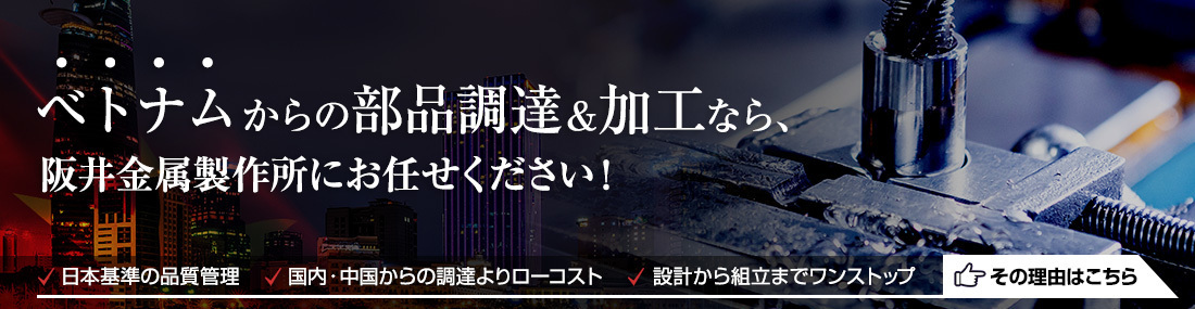 ベトナムからの部品調達・加工なら阪井金属製作所にお任せください。日本基準の品質管理、国内・中国からの調達よりローコスト、設計から組立までワンストップ