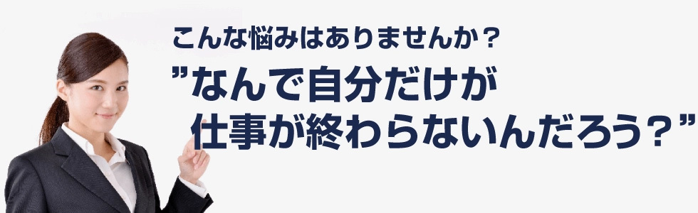 こんな悩みはありませんか？なんで自分だけが仕事が終わらないんだろう？