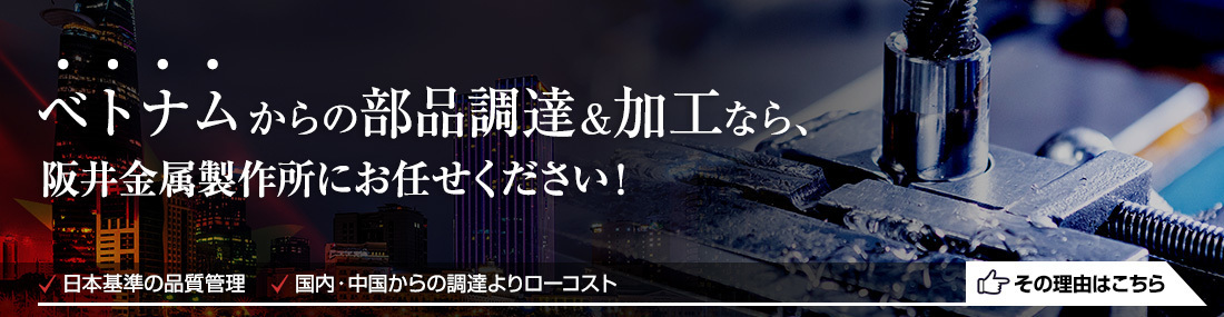 ベトナムからの部品調達・加工なら阪井金属製作所にお任せください。日本基準の品質管理、国内・中国からの調達よりローコスト、設計から組立までワンストップ