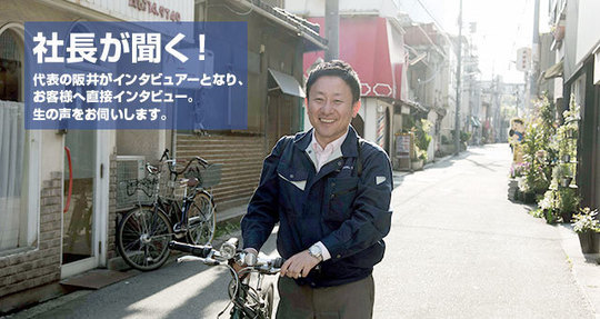 社長が聞く！代表の阪井がインタビュアーとなり、お客様へインタビュー。生の声をお伺いします。