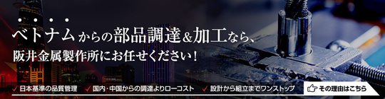 ベトナムからの部品調達・加工なら阪井金属製作所にお任せください。日本基準の品質管理、国内・中国からの調達よりローコスト、設計から組立までワンストップ